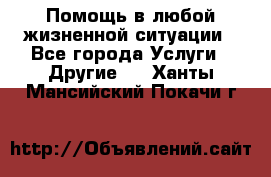 Помощь в любой жизненной ситуации - Все города Услуги » Другие   . Ханты-Мансийский,Покачи г.